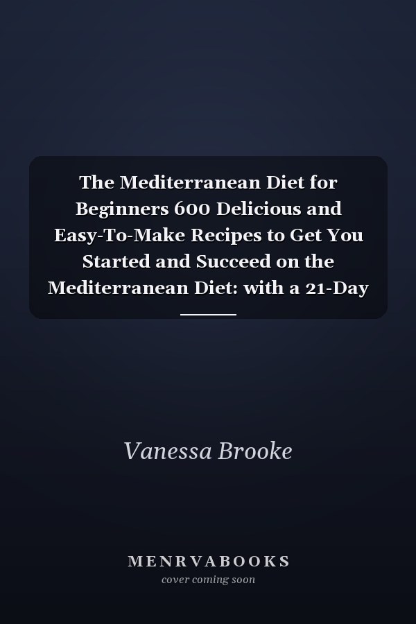 The Mediterranean Diet for Beginners 600 Delicious and Easy-To-Make Recipes to Get You Started and Succeed on the Mediterranean Diet: with a 21-Day Meal Plan