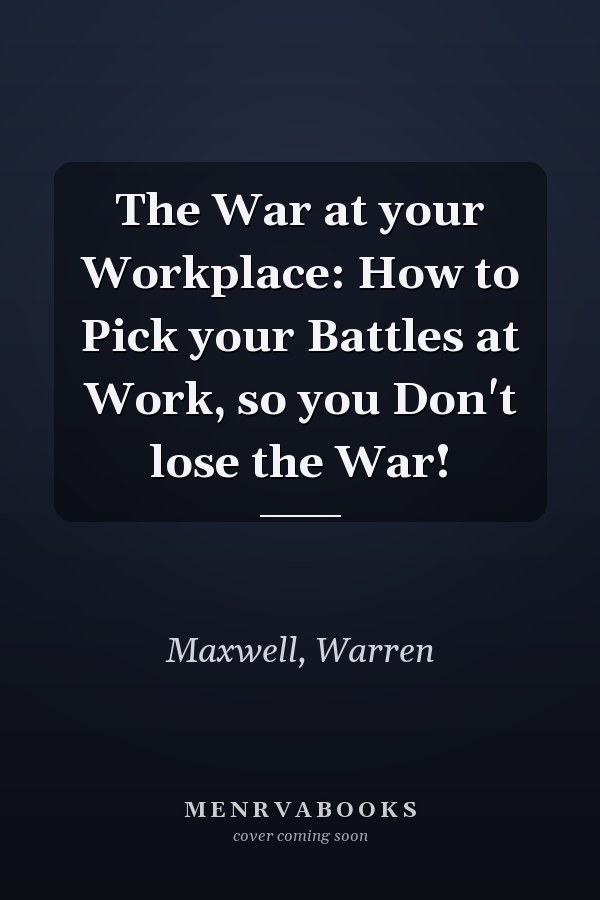 The War at your Workplace: How to Pick your Battles at Work, so you Don't lose the War!