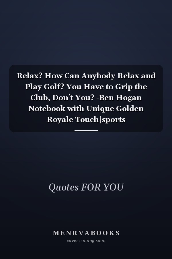 Relax? How Can Anybody Relax and Play Golf? You Have to Grip the Club, Don't You? -Ben Hogan Notebook with Unique Golden Royale Touch|sports Quotes|Journal and Notebook|Gift Lined Notebook|120 Pages