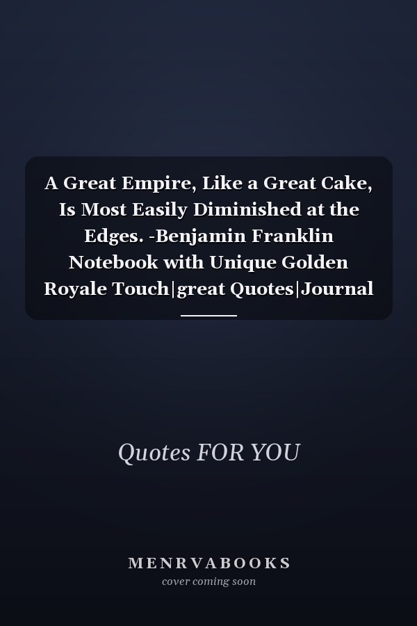 A Great Empire, Like a Great Cake, Is Most Easily Diminished at the Edges. -Benjamin Franklin Notebook with Unique Golden Royale Touch|great Quotes|Journal and Notebook|Gift Lined Notebook|120 Pages