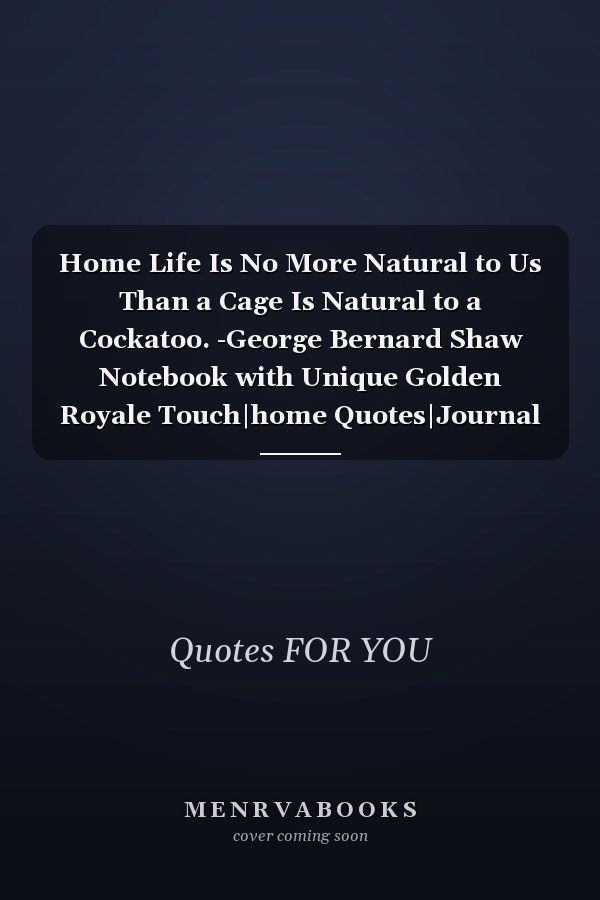 Home Life Is No More Natural to Us Than a Cage Is Natural to a Cockatoo. -George Bernard Shaw Notebook with Unique Golden Royale Touch|home Quotes|Journal and Notebook|Gift Lined Notebook|120 Pages