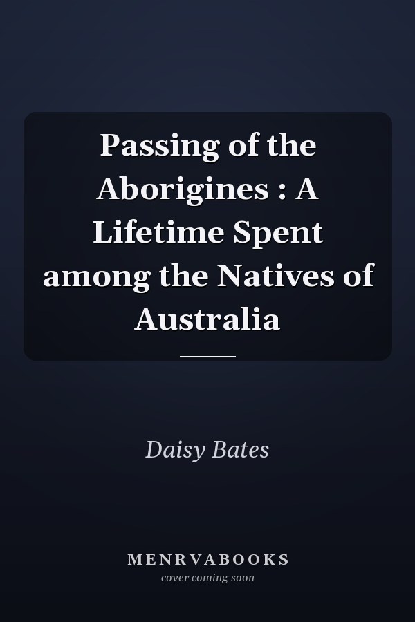 Passing of the Aborigines : A Lifetime Spent among the Natives of Australia