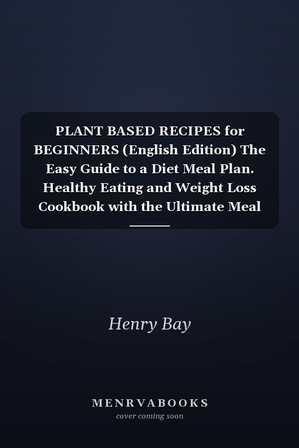 PLANT BASED RECIPES for BEGINNERS (English Edition) The Easy Guide to a Diet Meal Plan. Healthy Eating and Weight Loss Cookbook with the Ultimate Meal Prep. High Protein Recipes Suitable Also