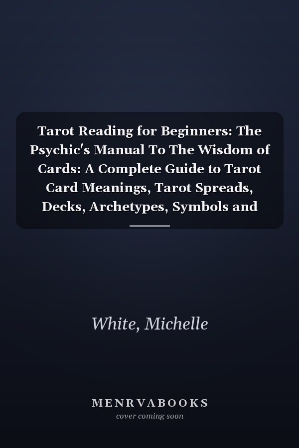 Tarot Reading for Beginners: The Psychic's Manual To The Wisdom of Cards: A Complete Guide to Tarot Card Meanings, Tarot Spreads, Decks, Archetypes, Symbols and Astrology Made Easy