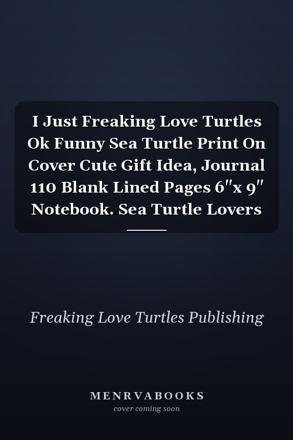 I Just Freaking Love Turtles Ok Funny Sea Turtle Print On Cover Cute Gift Idea, Journal 110 Blank Lined Pages 6"x 9" Notebook. Sea Turtle Lovers