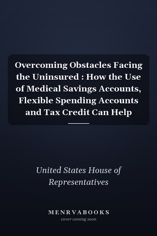 Overcoming Obstacles Facing the Uninsured : How the Use of Medical Savings Accounts, Flexible Spending Accounts and Tax Credit Can Help