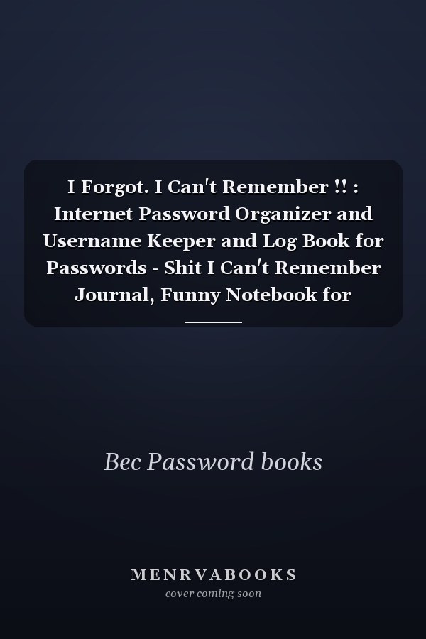 I Forgot. I Can't Remember !! : Internet Password Organizer and Username Keeper and Log Book for Passwords - Shit I Can't Remember Journal, Funny Notebook for Forgetful People Gifts