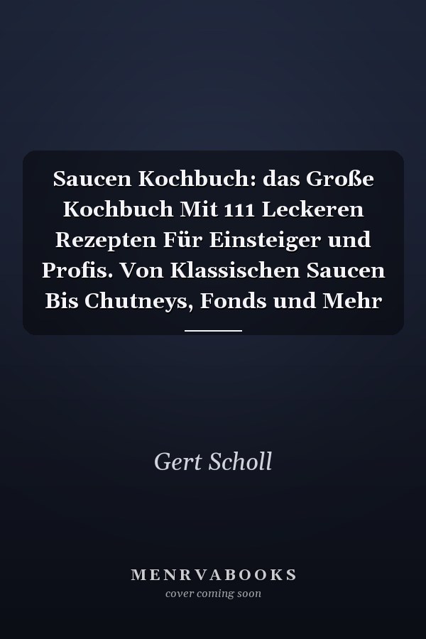 Saucen Kochbuch: das Große Kochbuch Mit 111 Leckeren Rezepten Für Einsteiger und Profis. Von Klassischen Saucen Bis Chutneys, Fonds und Mehr