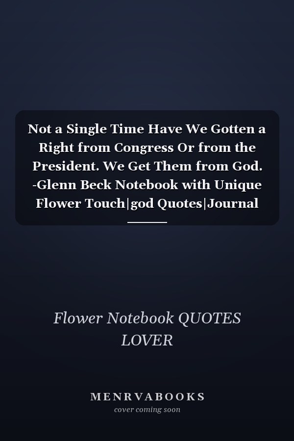 Not a Single Time Have We Gotten a Right from Congress Or from the President. We Get Them from God. -Glenn Beck Notebook with Unique Flower Touch|god Quotes|Journal and Notebook|Gift Lined Notebook|120 Pages