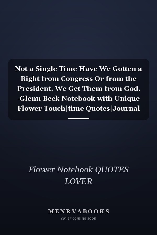 Not a Single Time Have We Gotten a Right from Congress Or from the President. We Get Them from God. -Glenn Beck Notebook with Unique Flower Touch|time Quotes|Journal and Notebook|Gift Lined Notebook|120 Pages