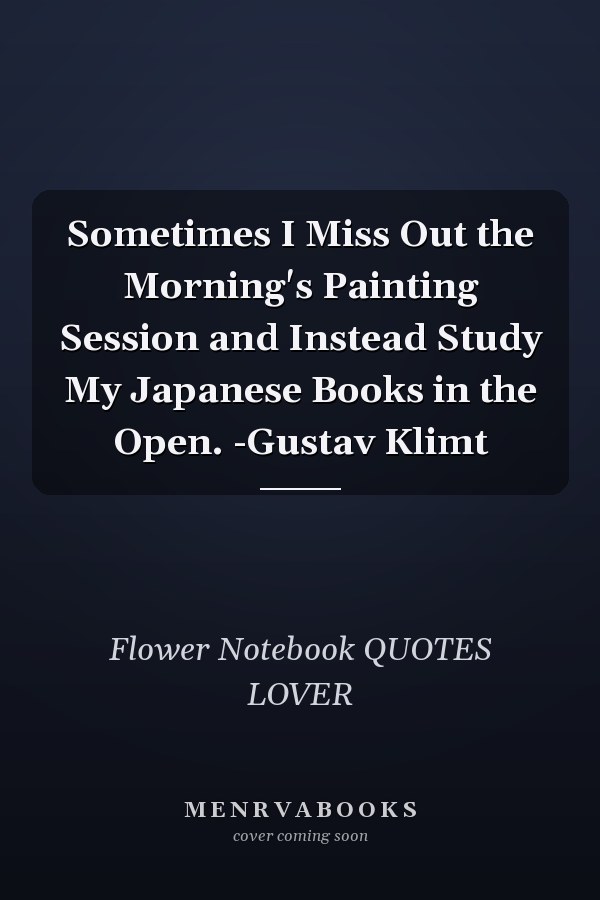 Sometimes I Miss Out the Morning's Painting Session and Instead Study My Japanese Books in the Open. -Gustav Klimt