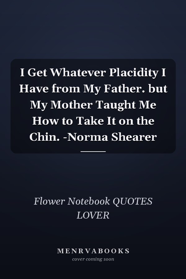 I Get Whatever Placidity I Have from My Father. but My Mother Taught Me How to Take It on the Chin. -Norma Shearer