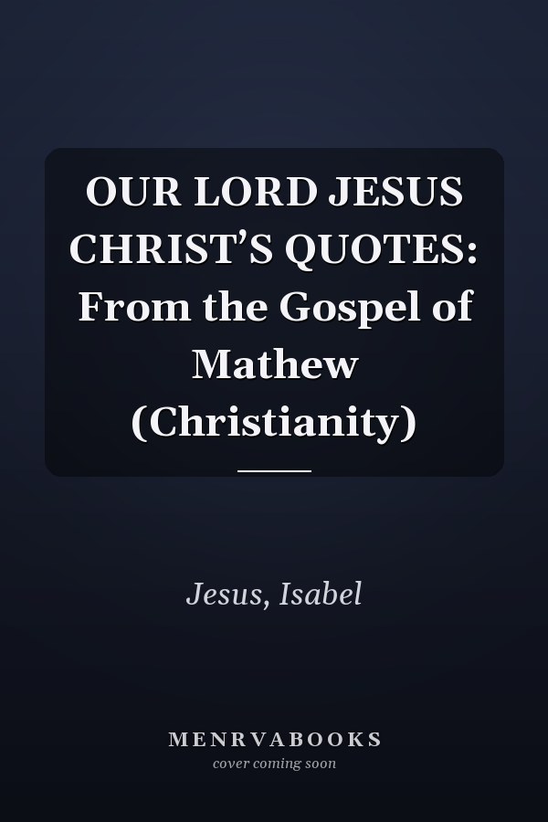 OUR LORD JESUS CHRIST’S QUOTES: From the Gospel of Mathew (Christianity)