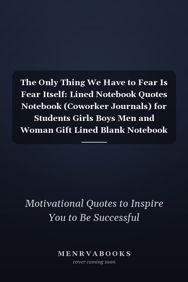 The Only Thing We Have to Fear Is Fear Itself: Lined Notebook Quotes Notebook (Coworker Journals) for Students Girls Boys Men and Woman Gift Lined Blank Notebook Journal