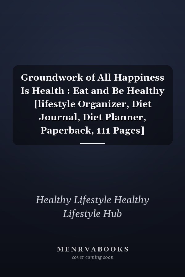 Groundwork of All Happiness Is Health : Eat and Be Healthy [lifestyle Organizer, Diet Journal, Diet Planner, Paperback, 111 Pages]