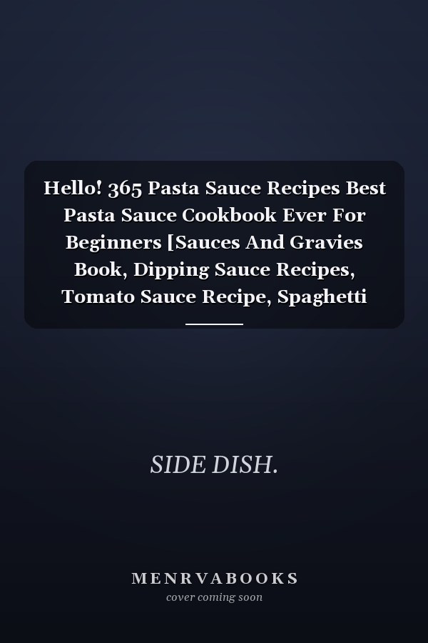 Hello! 365 Pasta Sauce Recipes Best Pasta Sauce Cookbook Ever For Beginners [Sauces And Gravies Book, Dipping Sauce Recipes, Tomato Sauce Recipe, Spaghetti Sauce Recipe, Pizza Sauce Recipe] [Book 1]