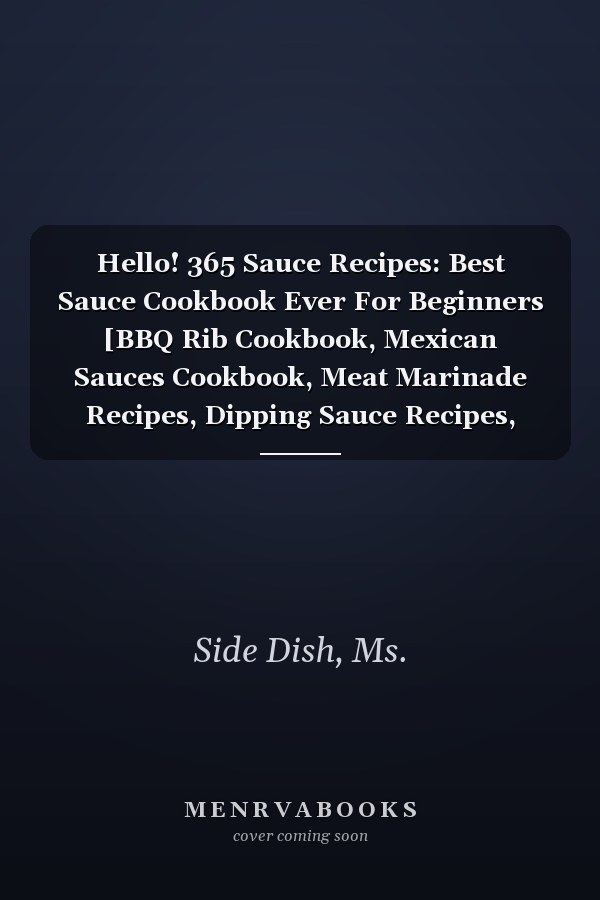 Hello! 365 Sauce Recipes: Best Sauce Cookbook Ever For Beginners [BBQ Rib Cookbook, Mexican Sauces Cookbook, Meat Marinade Recipes, Dipping Sauce Recipes, Homemade Pasta Sauce Cookbook] [Book 1]
