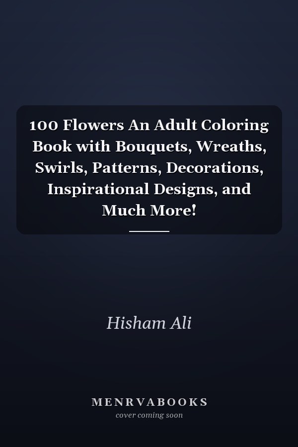 100 Flowers An Adult Coloring Book with Bouquets, Wreaths, Swirls, Patterns, Decorations, Inspirational Designs, and Much More!