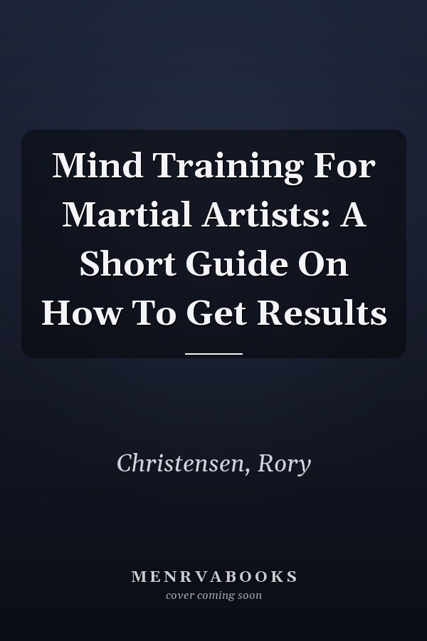 Mind Training For Martial Artists: A Short Guide On How To Get Results