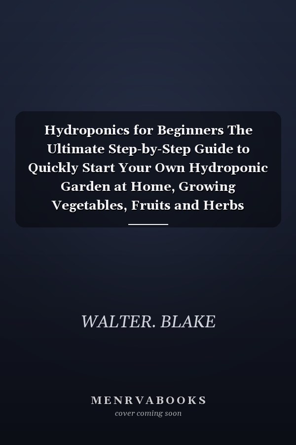 Hydroponics for Beginners The Ultimate Step-by-Step Guide to Quickly Start Your Own Hydroponic Garden at Home, Growing Vegetables, Fruits and Herbs Without Soil