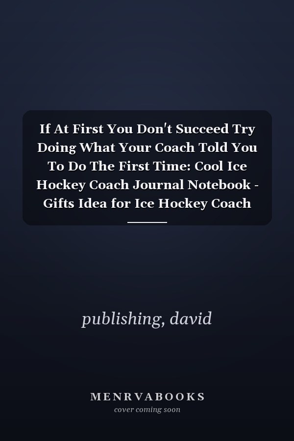 If At First You Don't Succeed Try Doing What Your Coach Told You To Do The First Time: Cool Ice Hockey Coach Journal Notebook - Gifts Idea for Ice Hockey Coach Notebook for Men & Women