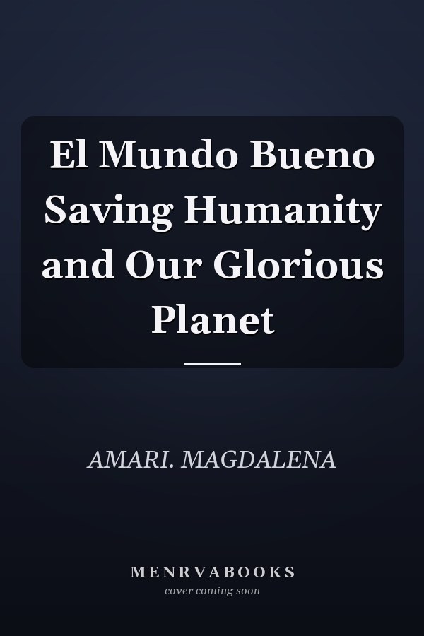 El Mundo Bueno Saving Humanity and Our Glorious Planet