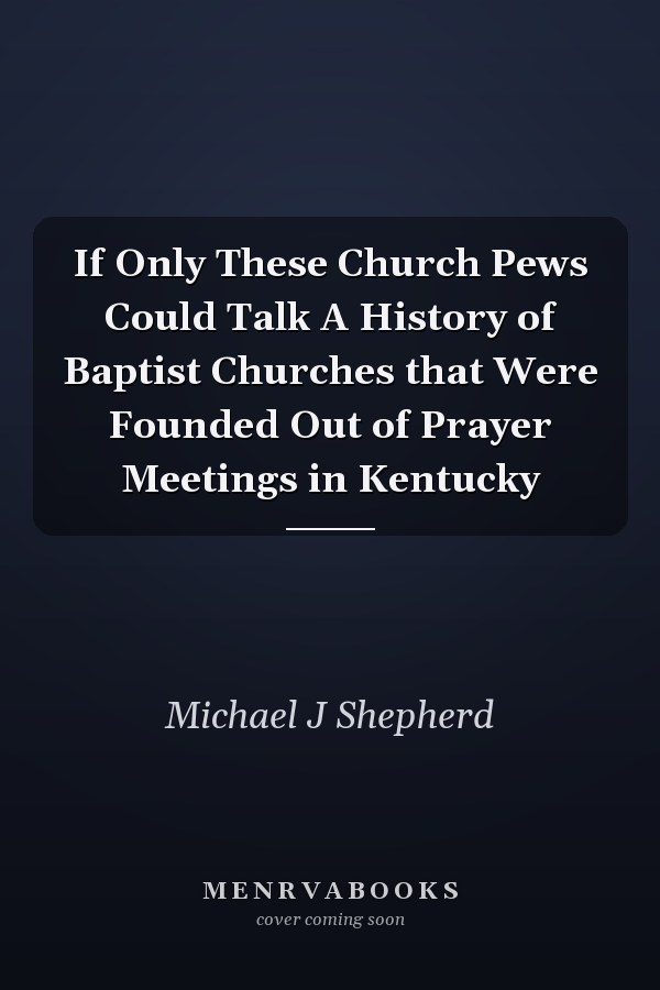 If Only These Church Pews Could Talk A History of Baptist Churches that Were Founded Out of Prayer Meetings in Kentucky
