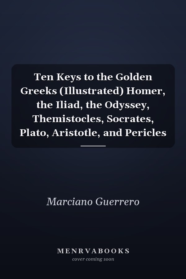 Ten Keys to the Golden Greeks (Illustrated) Homer, the Iliad, the Odyssey, Themistocles, Socrates, Plato, Aristotle, and Pericles