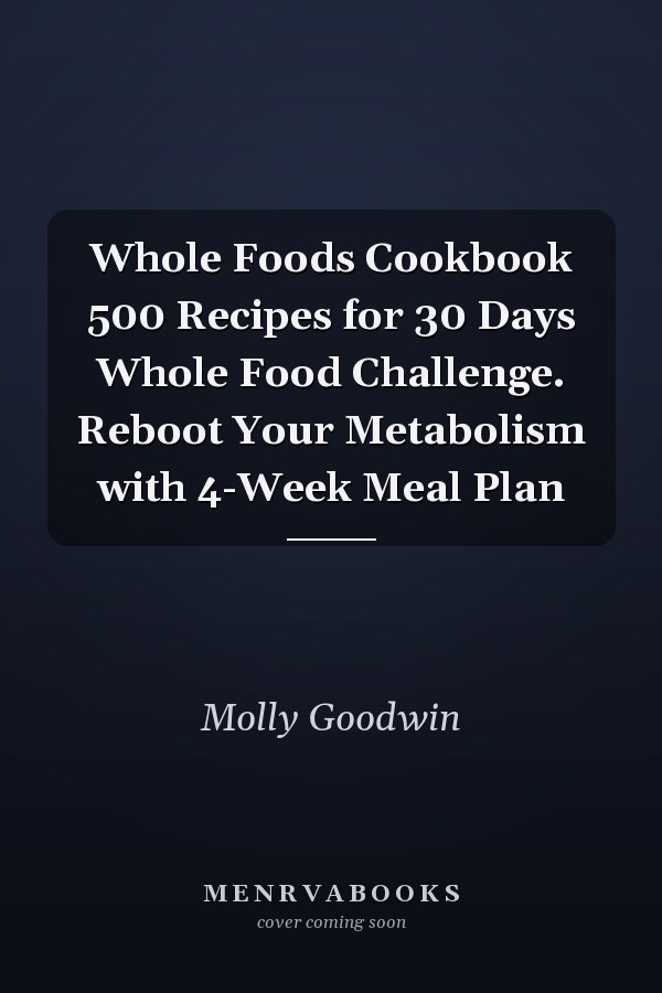Whole Foods Cookbook 500 Recipes for 30 Days Whole Food Challenge. Reboot Your Metabolism with 4-Week Meal Plan