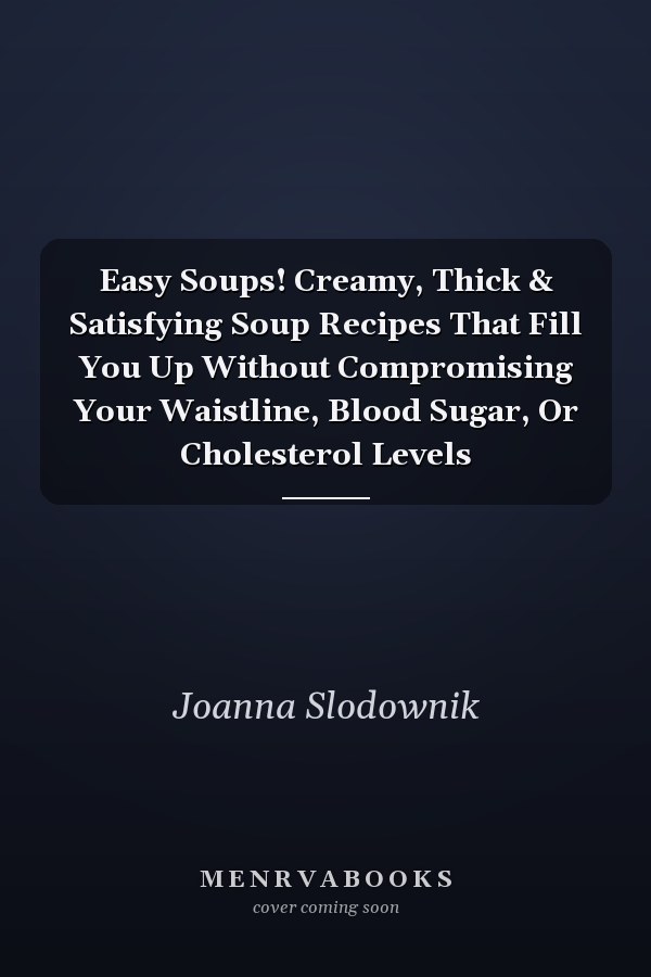 Easy Soups! Creamy, Thick & Satisfying Soup Recipes That Fill You Up Without Compromising Your Waistline, Blood Sugar, Or Cholesterol Levels