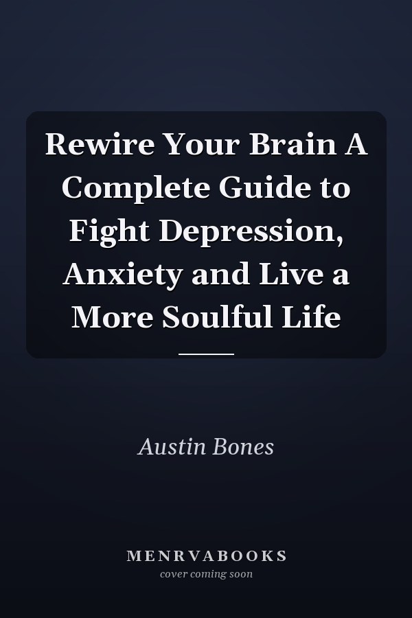 Rewire Your Brain A Complete Guide to Fight Depression, Anxiety and Live a More Soulful Life