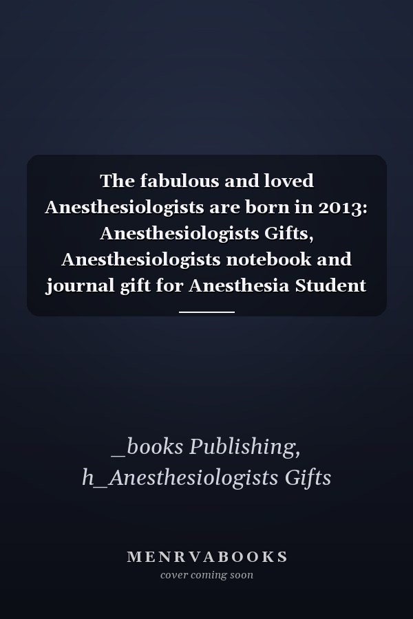 The fabulous and loved Anesthesiologists are born in 2013: Anesthesiologists Gifts, Anesthesiologists notebook and journal gift for Anesthesia Student ... gifts for women , 6x9 inches, 120 pages