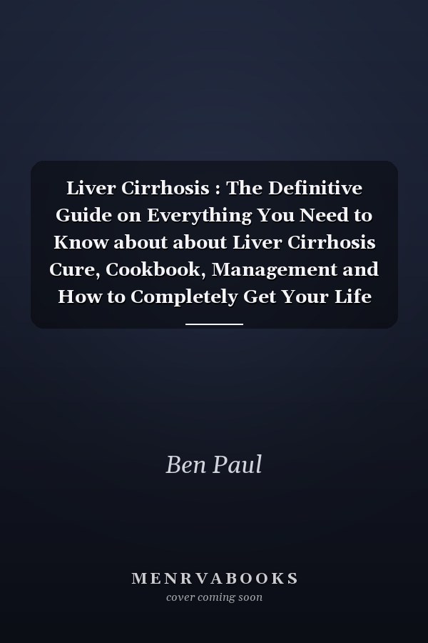 Liver Cirrhosis : The Definitive Guide on Everything You Need to Know about about Liver Cirrhosis Cure, Cookbook, Management and How to Completely Get Your Life Back