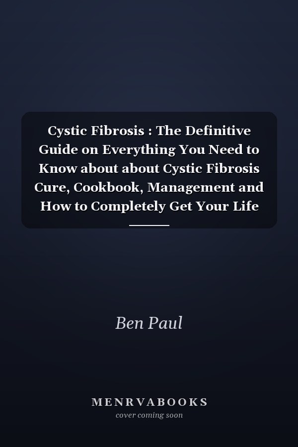 Cystic Fibrosis : The Definitive Guide on Everything You Need to Know about about Cystic Fibrosis Cure, Cookbook, Management and How to Completely Get Your Life Back