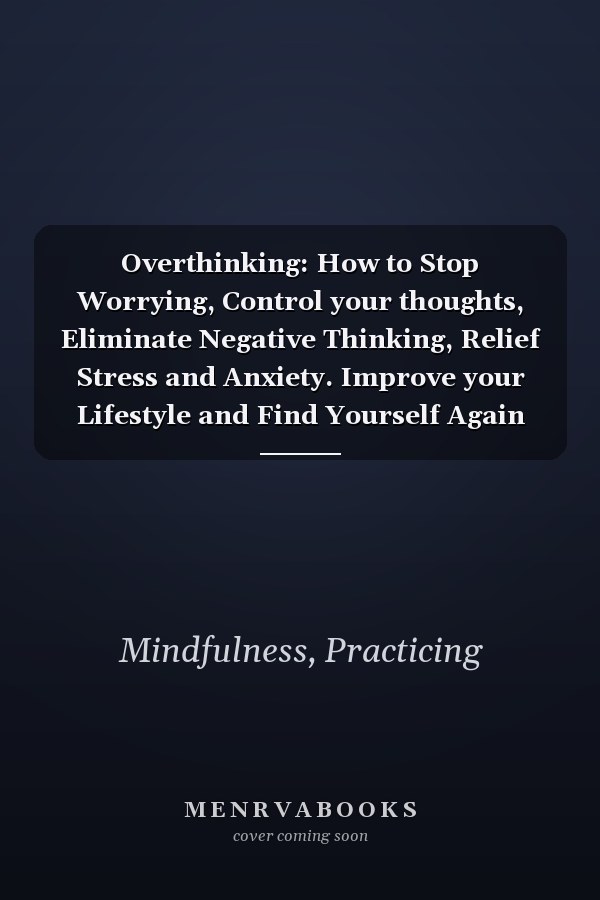 Overthinking: How to Stop Worrying, Control your thoughts, Eliminate Negative Thinking, Relief Stress and Anxiety. Improve your Lifestyle and Find Yourself Again By Healing Your Mental Health