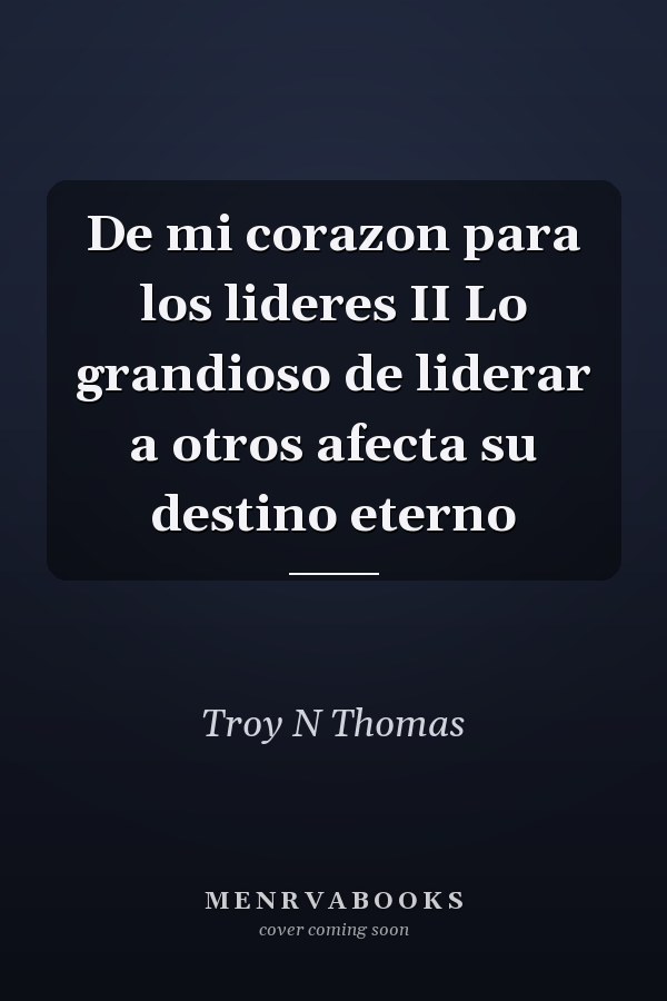 De mi corazon para los lideres II Lo grandioso de liderar a otros afecta su destino eterno