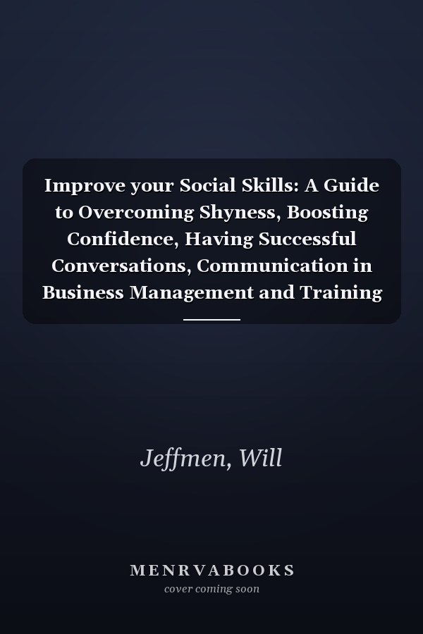 Improve your Social Skills: A Guide to Overcoming Shyness, Boosting Confidence, Having Successful Conversations, Communication in Business Management and Training for Your Emotional Intelligence.