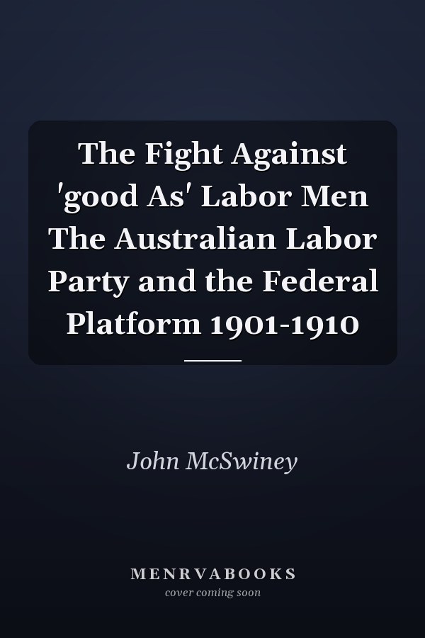 The Fight Against 'good As' Labor Men The Australian Labor Party and the Federal Platform 1901-1910