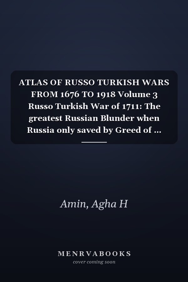 ATLAS OF RUSSO TURKISH WARS FROM 1676 TO 1918 Volume 3 Russo Turkish War of 1711: The greatest Russian Blunder when Russia only saved by Greed of ... interest was sold for 50,000 Pounds Sterling
