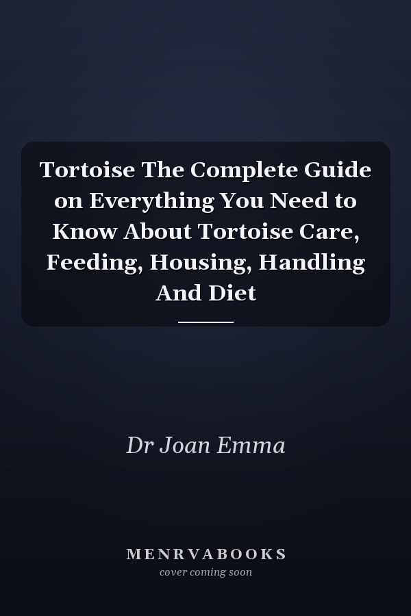Tortoise The Complete Guide on Everything You Need to Know About Tortoise Care, Feeding, Housing, Handling And Diet