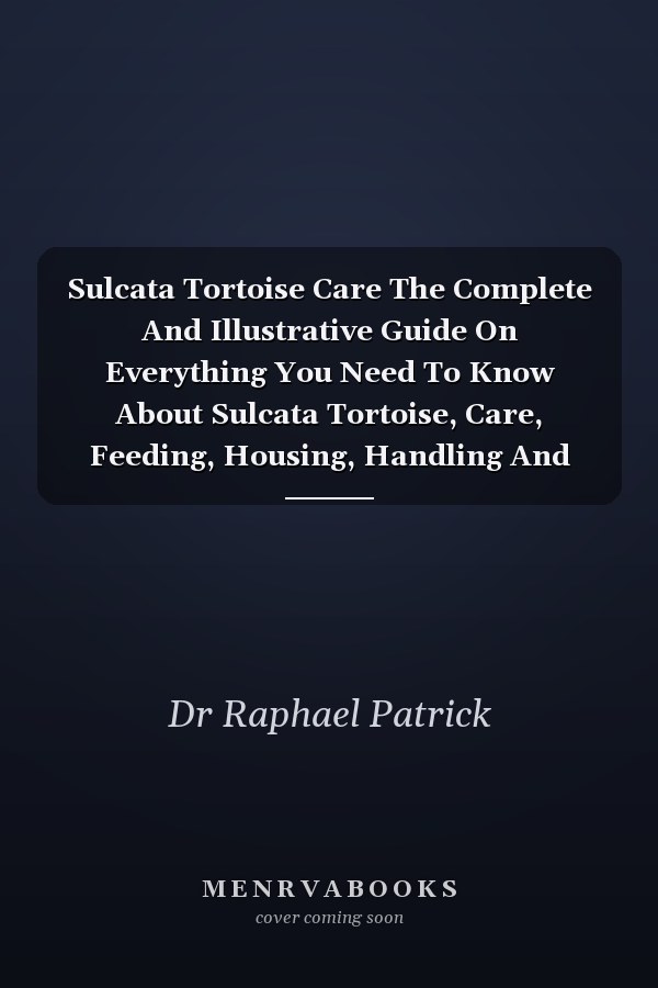 Sulcata Tortoise Care The Complete And Illustrative Guide On Everything You Need To Know About Sulcata Tortoise, Care, Feeding, Housing, Handling And Diet