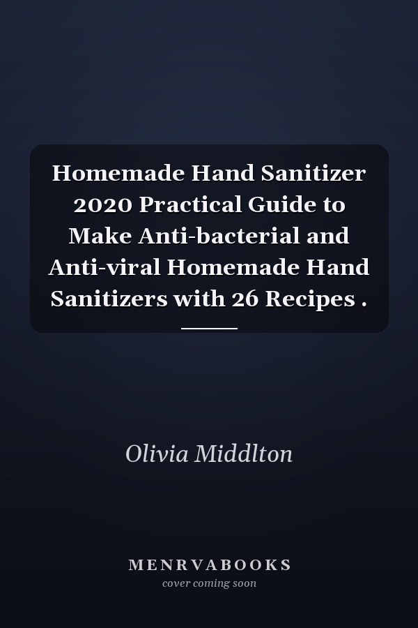 Homemade Hand Sanitizer 2020 Practical Guide to Make Anti-bacterial and Anti-viral Homemade Hand Sanitizers with 26 Recipes .