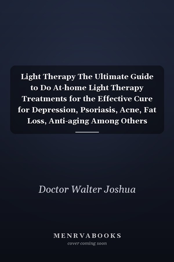 Light Therapy The Ultimate Guide to Do At-home Light Therapy Treatments for the Effective Cure for Depression, Psoriasis, Acne, Fat Loss, Anti-aging Among Others