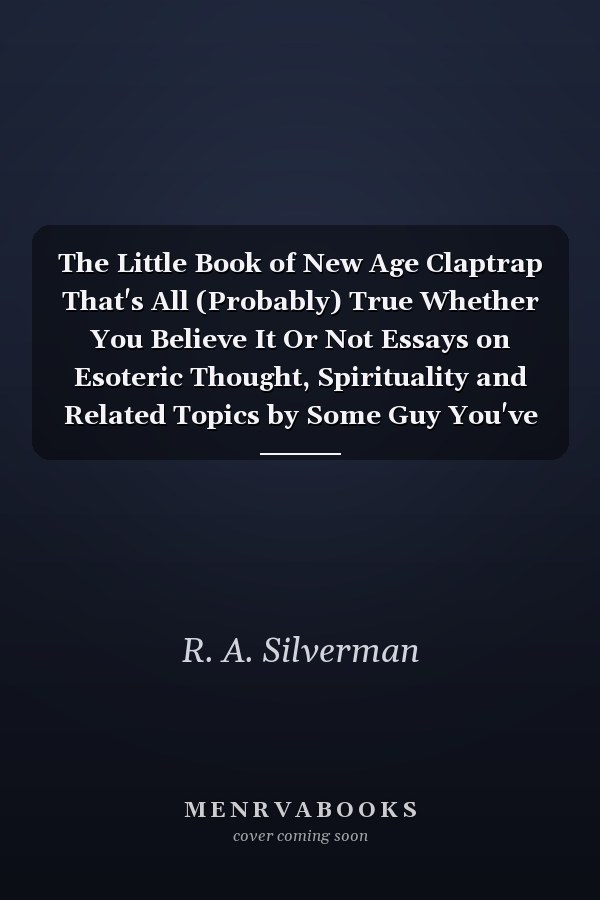 The Little Book of New Age Claptrap That's All (Probably) True Whether You Believe It Or Not Essays on Esoteric Thought, Spirituality and Related Topics by Some Guy You've Never Heard Of