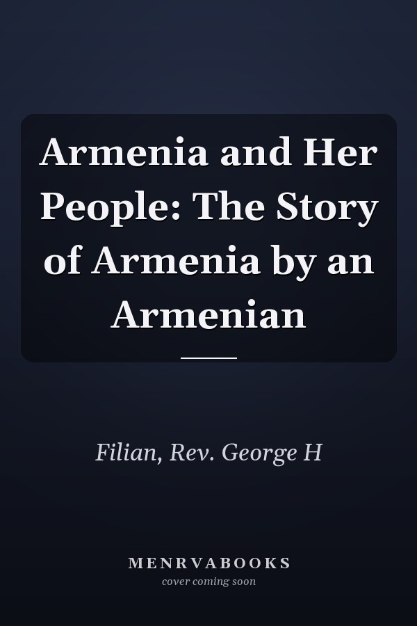 Armenia and Her People: The Story of Armenia by an Armenian