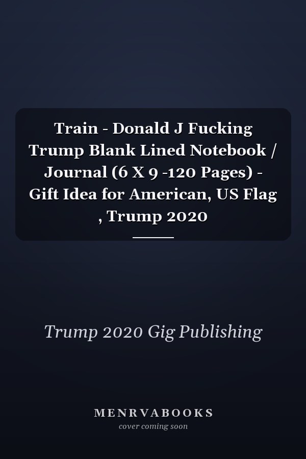Train - Donald J Fucking Trump Blank Lined Notebook / Journal (6 X 9 -120 Pages) - Gift Idea for American, US Flag , Trump 2020