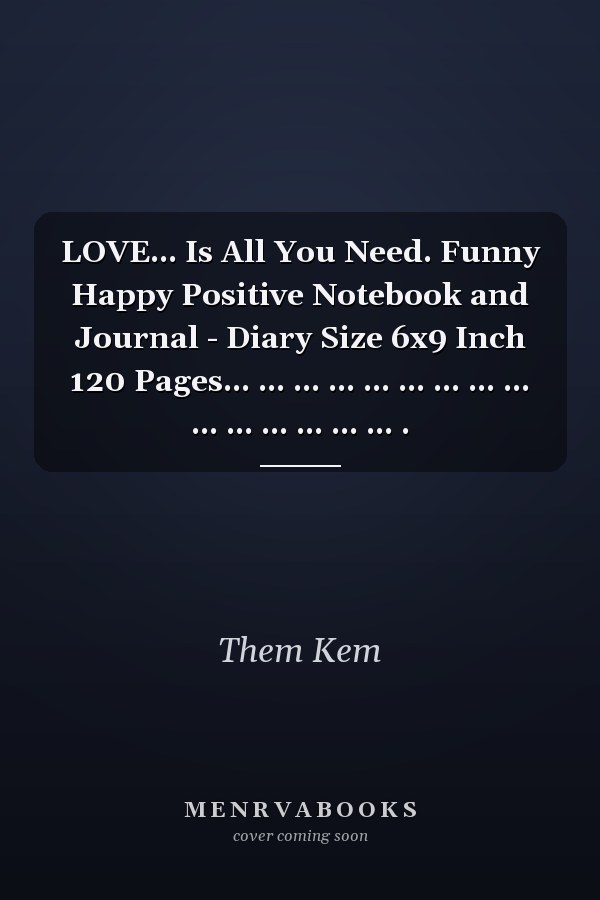 LOVE... Is All You Need. Funny Happy Positive Notebook and Journal - Diary Size 6x9 Inch 120 Pages... ... ... ... ... ... ... ... ... ... ... ... ... ... ... .