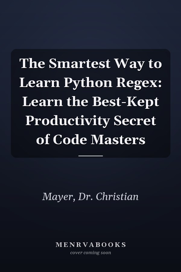 The Smartest Way to Learn Python Regex: Learn the Best-Kept Productivity Secret of Code Masters