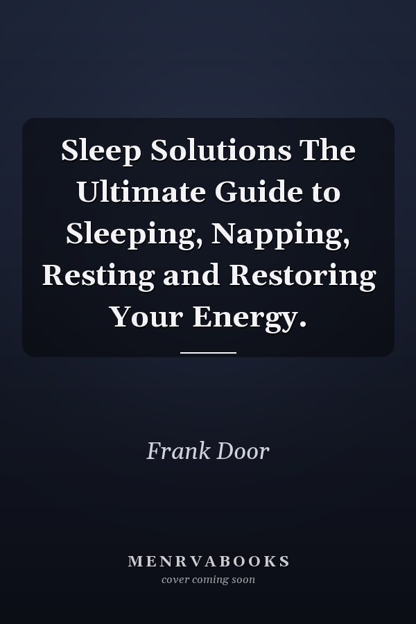 Sleep Solutions The Ultimate Guide to Sleeping, Napping, Resting and Restoring Your Energy.