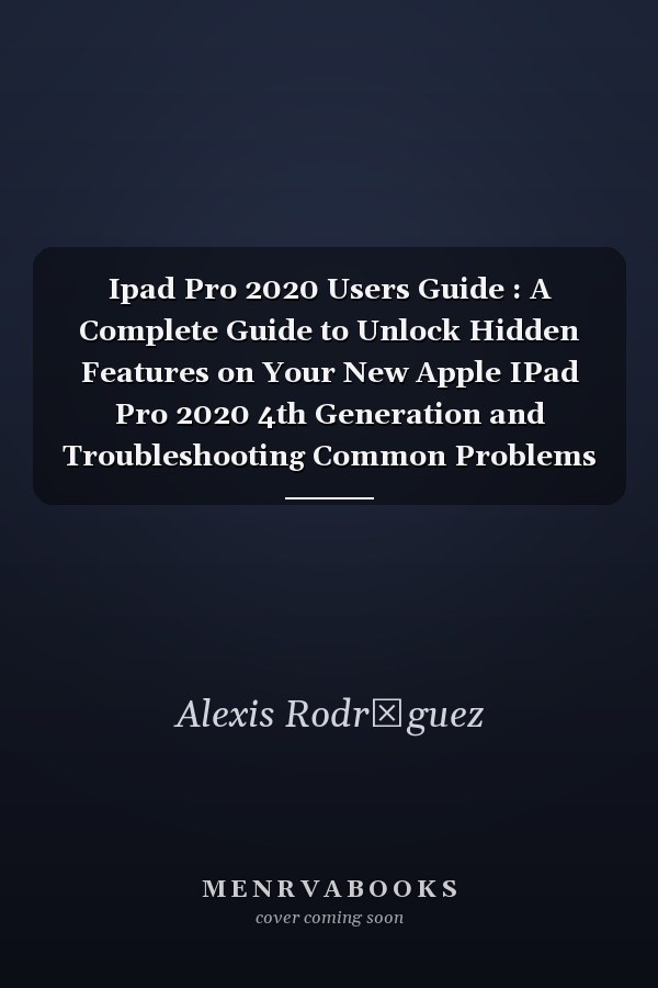 Ipad Pro 2020 Users Guide : A Complete Guide to Unlock Hidden Features on Your New Apple IPad Pro 2020 4th Generation and Troubleshooting Common Problems